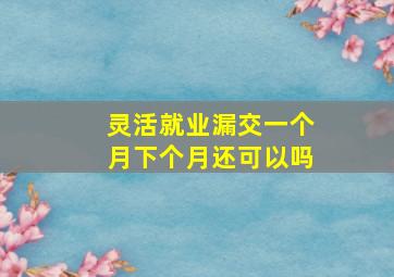 灵活就业漏交一个月下个月还可以吗