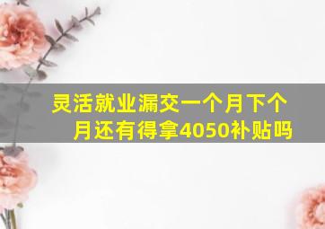 灵活就业漏交一个月下个月还有得拿4050补贴吗