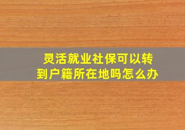 灵活就业社保可以转到户籍所在地吗怎么办