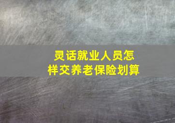 灵话就业人员怎样交养老保险划算