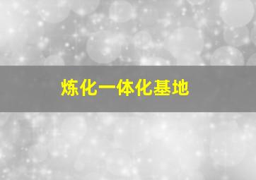 炼化一体化基地