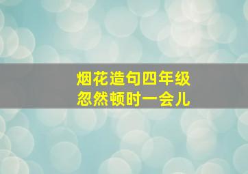 烟花造句四年级忽然顿时一会儿