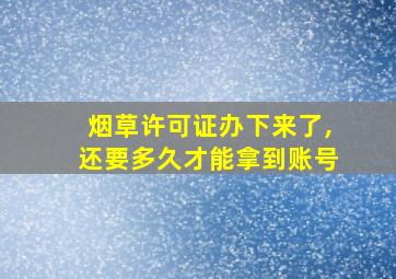 烟草许可证办下来了,还要多久才能拿到账号