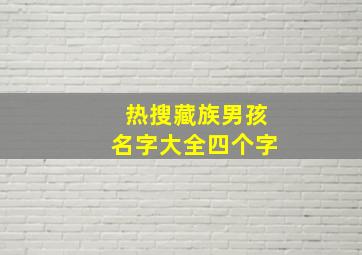 热搜藏族男孩名字大全四个字