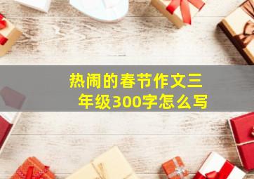 热闹的春节作文三年级300字怎么写