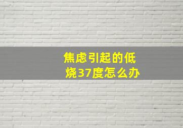 焦虑引起的低烧37度怎么办