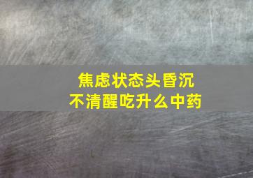 焦虑状态头昏沉不清醒吃升么中药