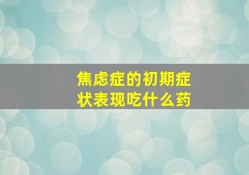 焦虑症的初期症状表现吃什么药