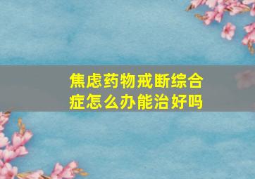 焦虑药物戒断综合症怎么办能治好吗