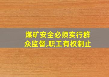 煤矿安全必须实行群众监督,职工有权制止