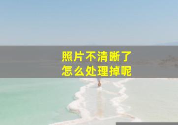 照片不清晰了怎么处理掉呢