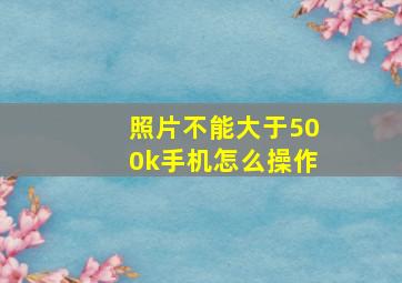 照片不能大于500k手机怎么操作