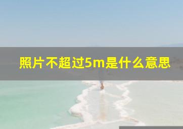 照片不超过5m是什么意思