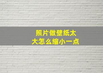 照片做壁纸太大怎么缩小一点