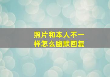 照片和本人不一样怎么幽默回复