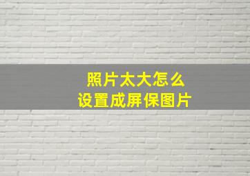 照片太大怎么设置成屏保图片