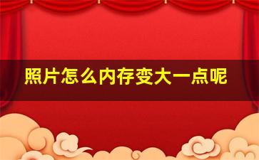 照片怎么内存变大一点呢