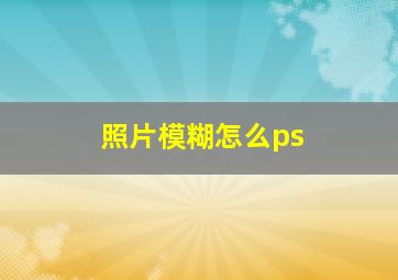 照片模糊怎么ps