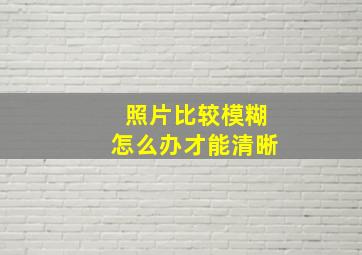 照片比较模糊怎么办才能清晰