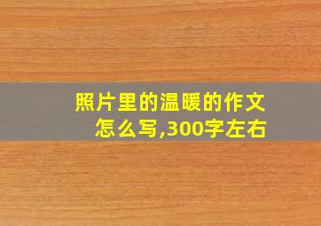 照片里的温暖的作文怎么写,300字左右