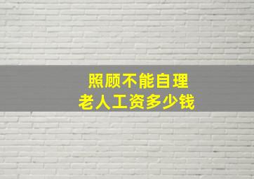 照顾不能自理老人工资多少钱