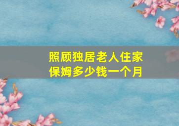 照顾独居老人住家保姆多少钱一个月