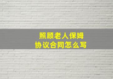 照顾老人保姆协议合同怎么写