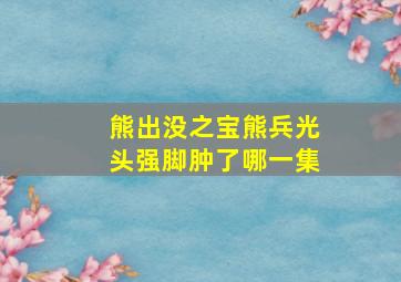 熊出没之宝熊兵光头强脚肿了哪一集