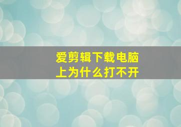 爱剪辑下载电脑上为什么打不开