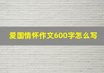 爱国情怀作文600字怎么写