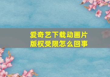 爱奇艺下载动画片版权受限怎么回事