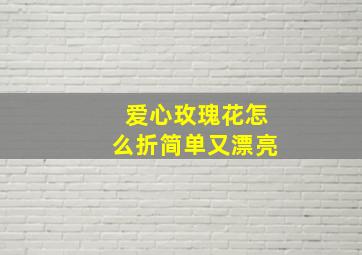 爱心玫瑰花怎么折简单又漂亮