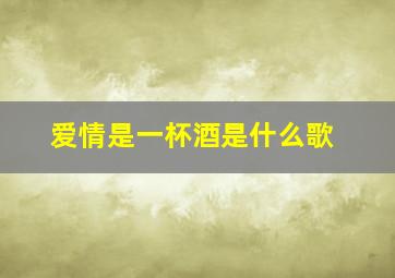 爱情是一杯酒是什么歌