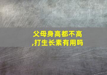 父母身高都不高,打生长素有用吗