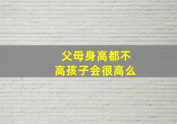 父母身高都不高孩子会很高么