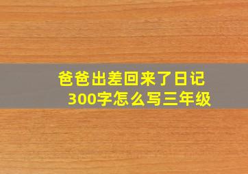 爸爸出差回来了日记300字怎么写三年级