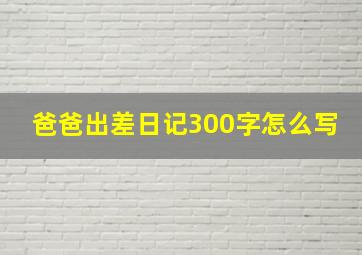 爸爸出差日记300字怎么写