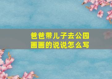 爸爸带儿子去公园画画的说说怎么写