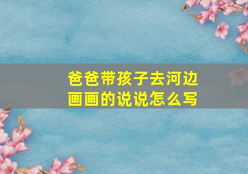 爸爸带孩子去河边画画的说说怎么写