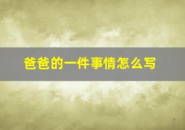 爸爸的一件事情怎么写