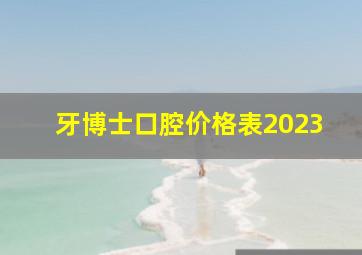 牙博士口腔价格表2023