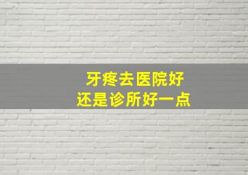 牙疼去医院好还是诊所好一点