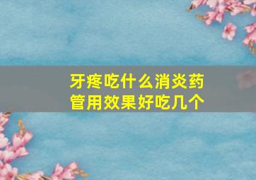 牙疼吃什么消炎药管用效果好吃几个