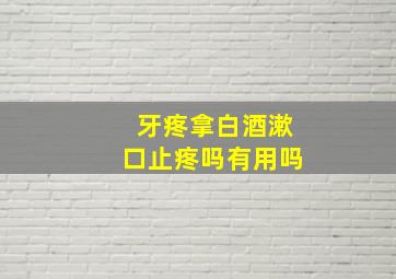 牙疼拿白酒漱口止疼吗有用吗