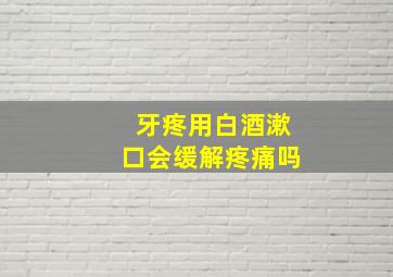 牙疼用白酒漱口会缓解疼痛吗