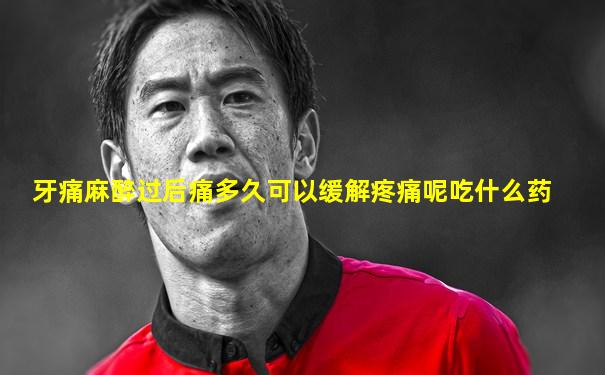牙痛麻醉过后痛多久可以缓解疼痛呢吃什么药