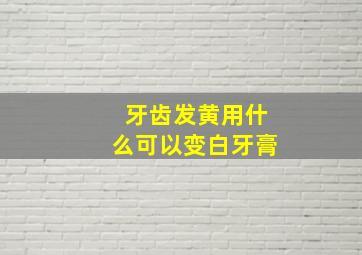 牙齿发黄用什么可以变白牙膏