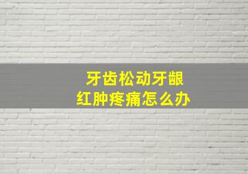 牙齿松动牙龈红肿疼痛怎么办