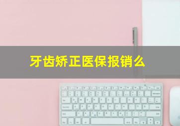 牙齿矫正医保报销么