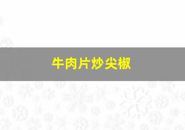 牛肉片炒尖椒